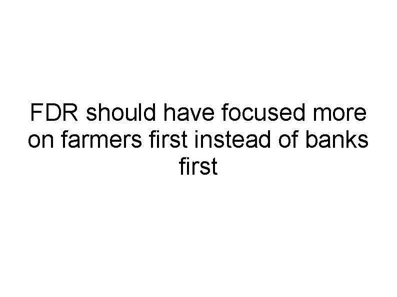 FDR should have focused more on farmers first instead of banks first 