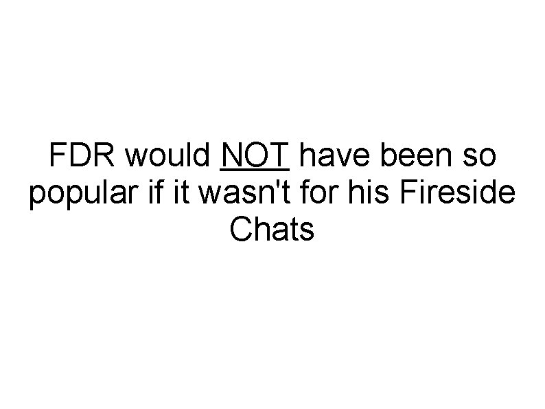 FDR would NOT have been so popular if it wasn't for his Fireside Chats