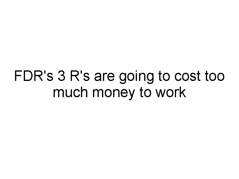 FDR's 3 R's are going to cost too much money to work 