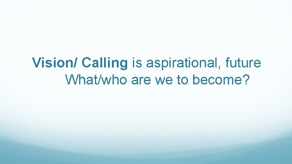 Vision/ Calling is aspirational, future What/who are we to become? 