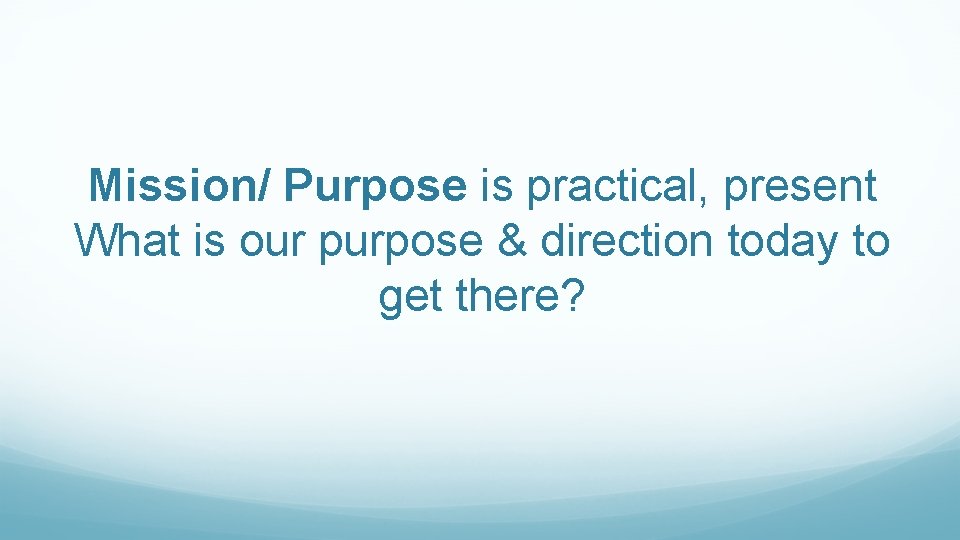Mission/ Purpose is practical, present What is our purpose & direction today to get