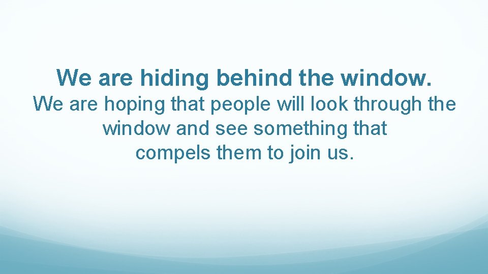 We are hiding behind the window. We are hoping that people will look through