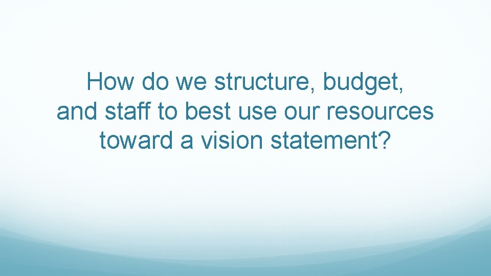 How do we structure, budget, and staff to best use our resources toward a