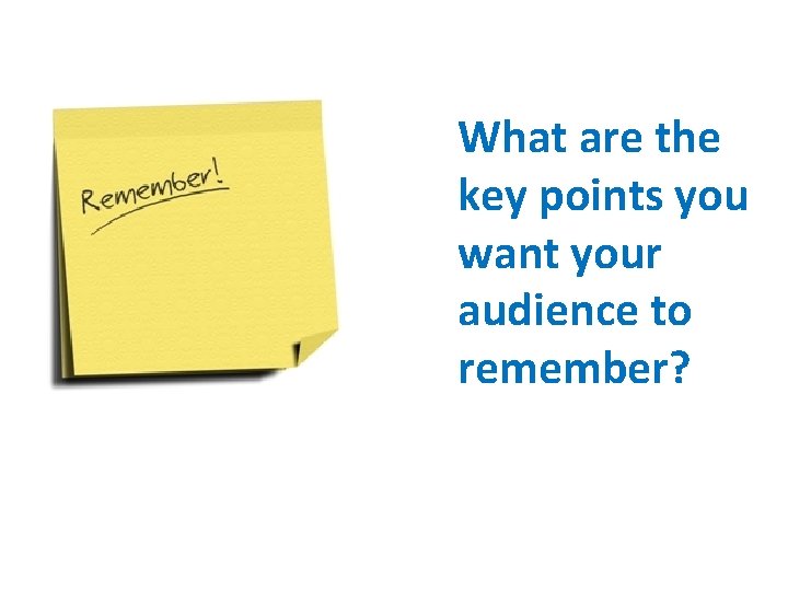 What are the key points you want your audience to remember? 