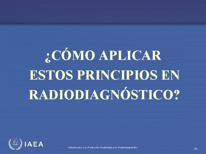 ¿CÓMO APLICAR ESTOS PRINCIPIOS EN RADIODIAGNÓSTICO? IAEA Introducción a la Protección Radiológica en Radiodiagnóstico