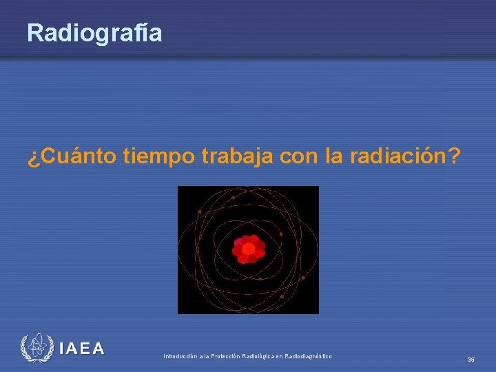 Radiografía ¿Cuánto tiempo trabaja con la radiación? IAEA Introducción a la Protección Radiológica en