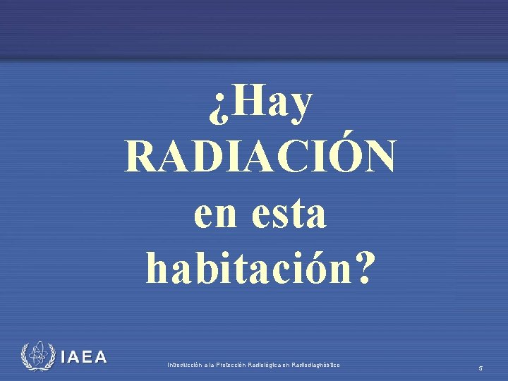 ¿Hay RADIACIÓN en esta habitación? IAEA Introducción a la Protección Radiológica en Radiodiagnóstico 5