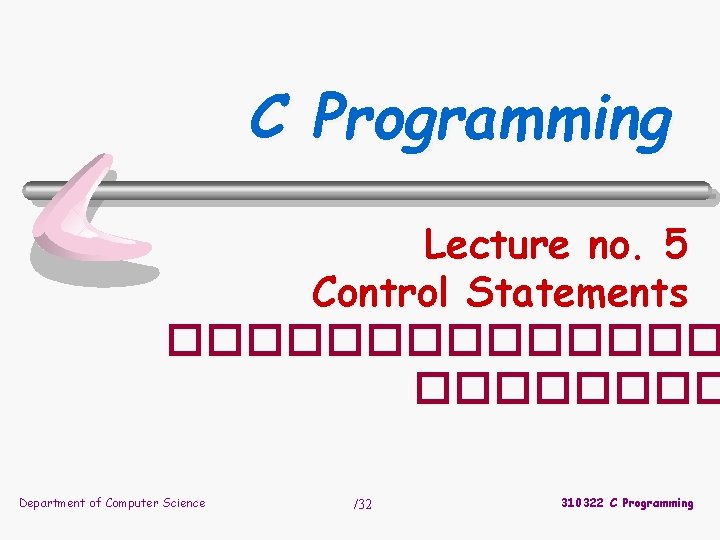 C Programming Lecture no. 5 Control Statements ������� Department of Computer Science /32 310322