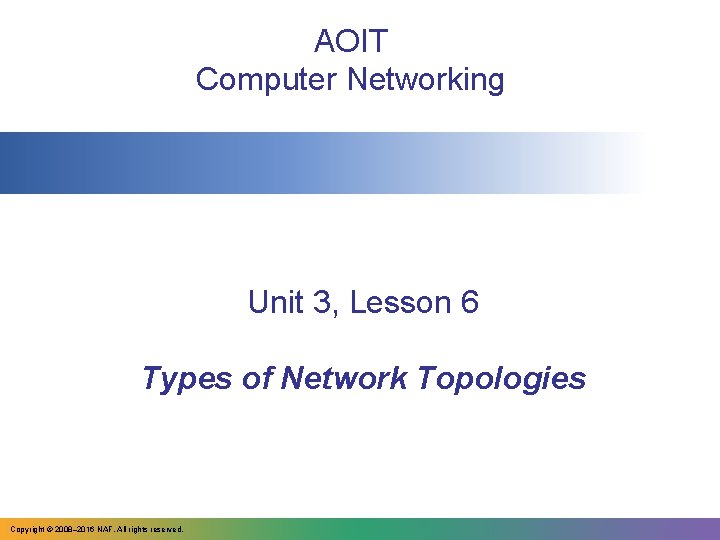 AOIT Computer Networking Unit 3, Lesson 6 Types of Network Topologies Copyright © 2008–