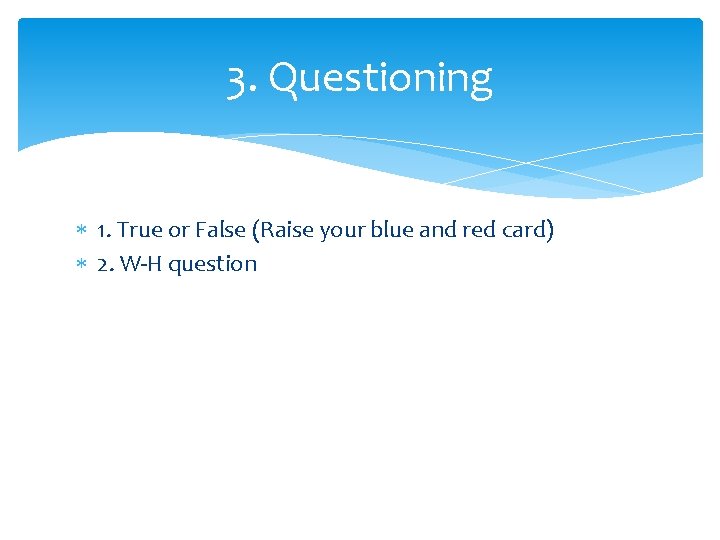 3. Questioning 1. True or False (Raise your blue and red card) 2. W-H