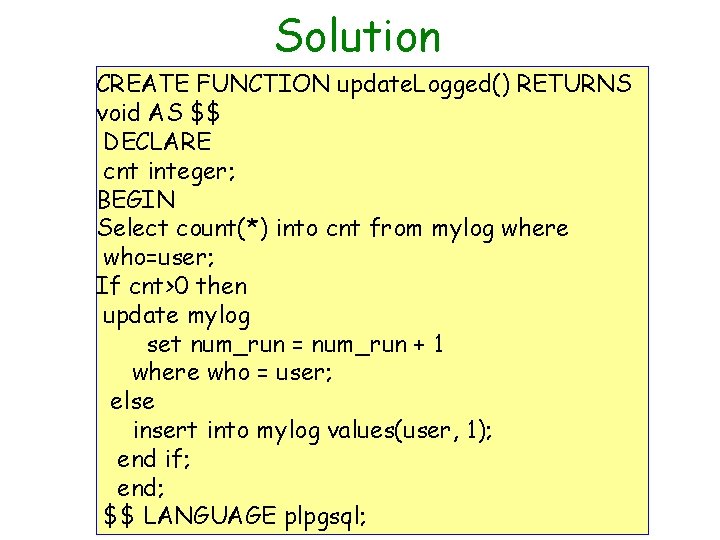 Solution CREATE FUNCTION update. Logged() RETURNS void AS $$ DECLARE cnt integer; BEGIN Select