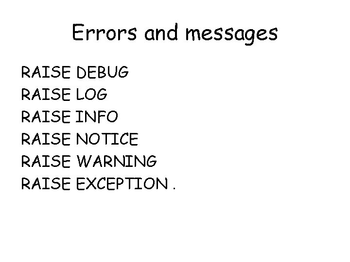 Errors and messages RAISE DEBUG RAISE LOG RAISE INFO RAISE NOTICE RAISE WARNING RAISE