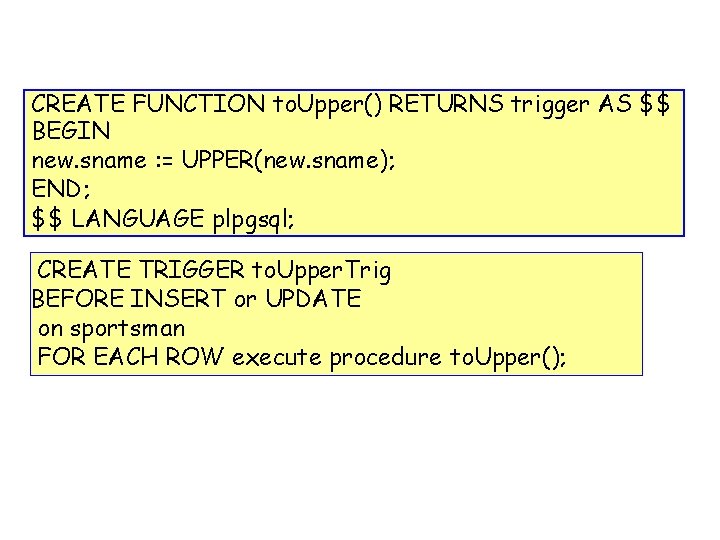 CREATE FUNCTION to. Upper() RETURNS trigger AS $$ BEGIN new. sname : = UPPER(new.