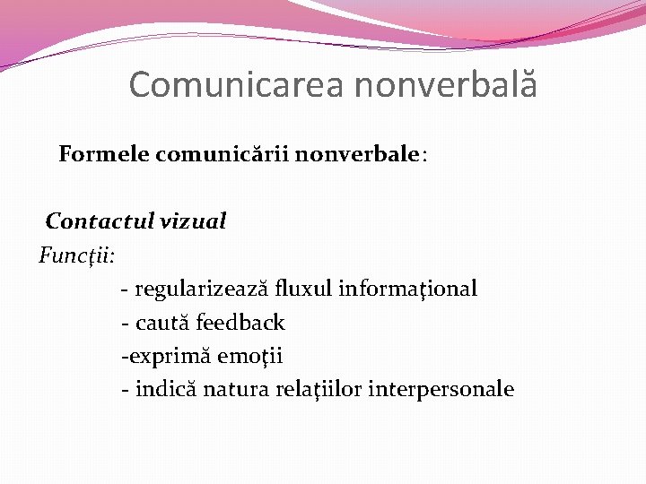 Comunicarea nonverbală Formele comunicării nonverbale: Contactul vizual Funcţii: - regularizează fluxul informaţional - caută