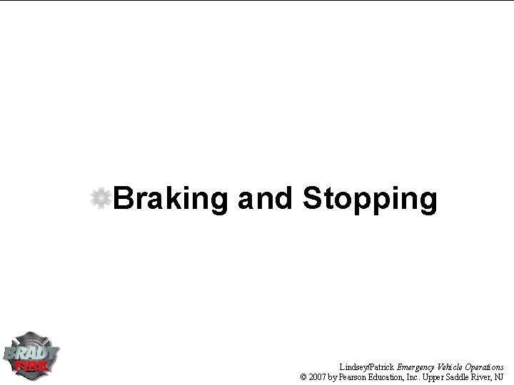 Braking and Stopping Lindsey/Patrick Emergency Vehicle Operations © 2007 by Pearson Education, Inc. Upper Braking and Stopping Lindsey/Patrick Emergency Vehicle Operations © 2007 by Pearson Education, Inc. Upper