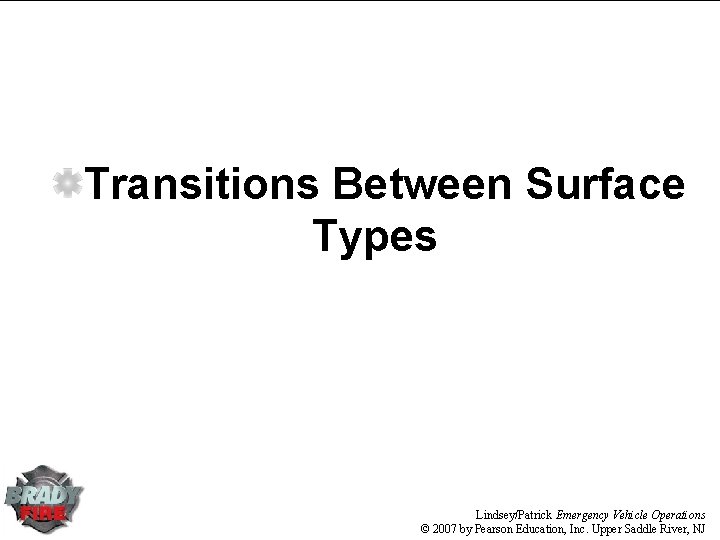 Transitions Between Surface Types Lindsey/Patrick Emergency Vehicle Operations © 2007 by Pearson Education, Inc. Transitions Between Surface Types Lindsey/Patrick Emergency Vehicle Operations © 2007 by Pearson Education, Inc.