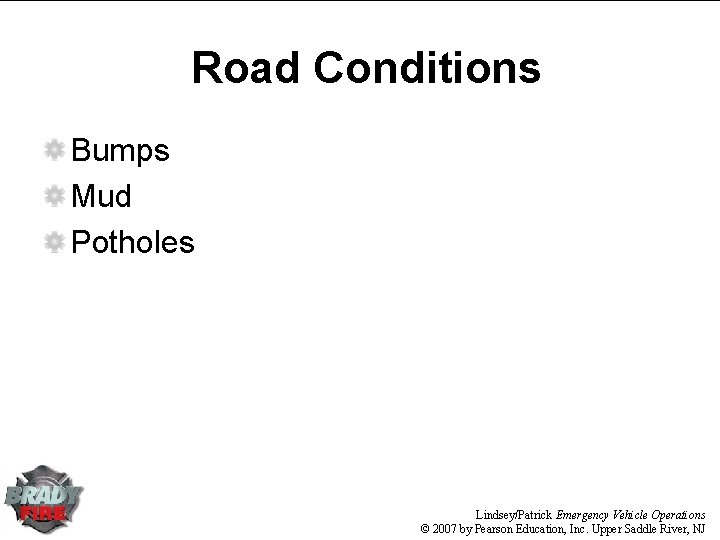 Road Conditions Bumps Mud Potholes Lindsey/Patrick Emergency Vehicle Operations © 2007 by Pearson Education, Road Conditions Bumps Mud Potholes Lindsey/Patrick Emergency Vehicle Operations © 2007 by Pearson Education,