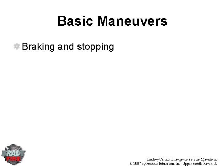 Basic Maneuvers Braking and stopping Lindsey/Patrick Emergency Vehicle Operations © 2007 by Pearson Education, Basic Maneuvers Braking and stopping Lindsey/Patrick Emergency Vehicle Operations © 2007 by Pearson Education,