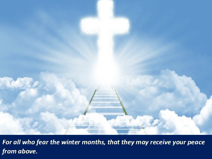 For all who fear the winter months, that they may receive your peace from