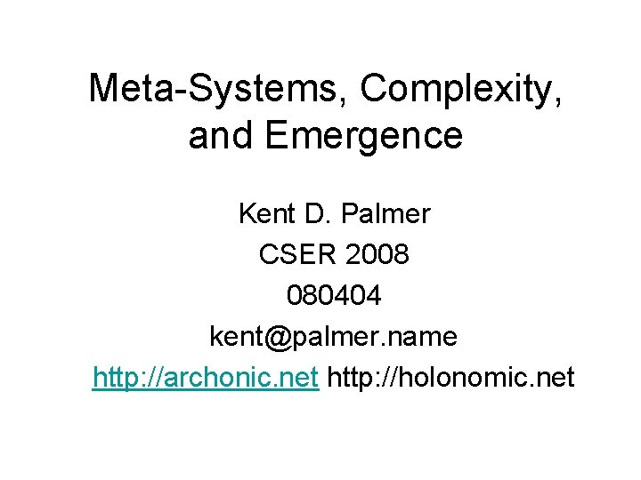 Meta-Systems, Complexity, and Emergence Kent D. Palmer CSER 2008 080404 kent@palmer. name http: //archonic.