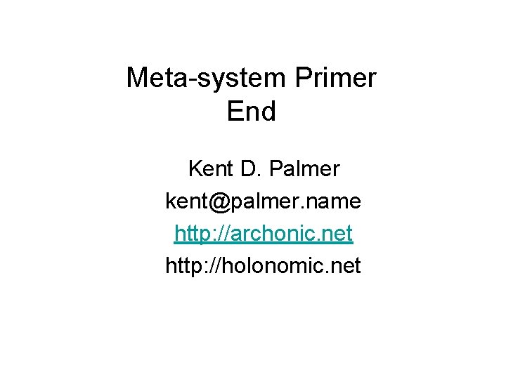 Meta-system Primer End Kent D. Palmer kent@palmer. name http: //archonic. net http: //holonomic. net
