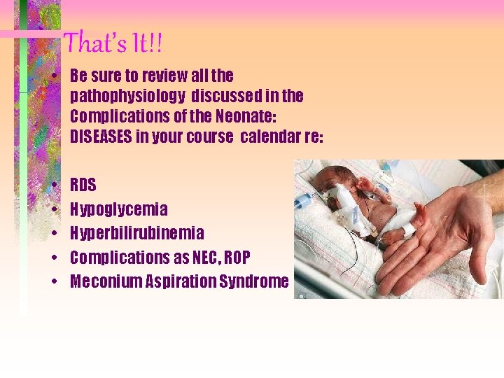 That’s It!! • Be sure to review all the pathophysiology discussed in the Complications