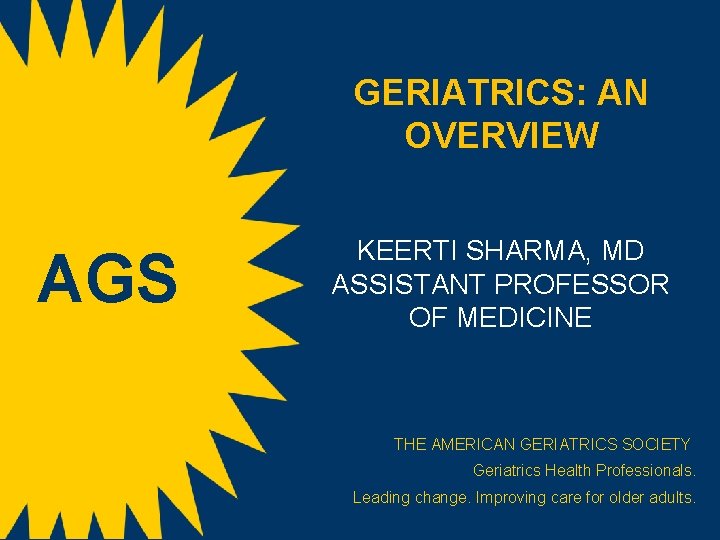 GERIATRICS: AN OVERVIEW AGS KEERTI SHARMA, MD ASSISTANT PROFESSOR OF MEDICINE THE AMERICAN GERIATRICS