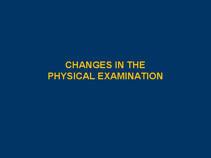 CHANGES IN THE PHYSICAL EXAMINATION 