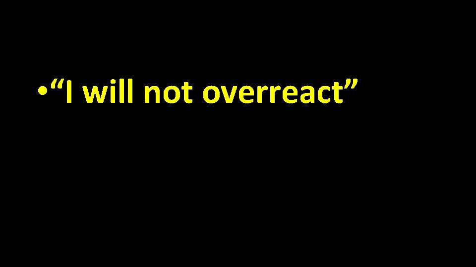  • “I will not overreact” 