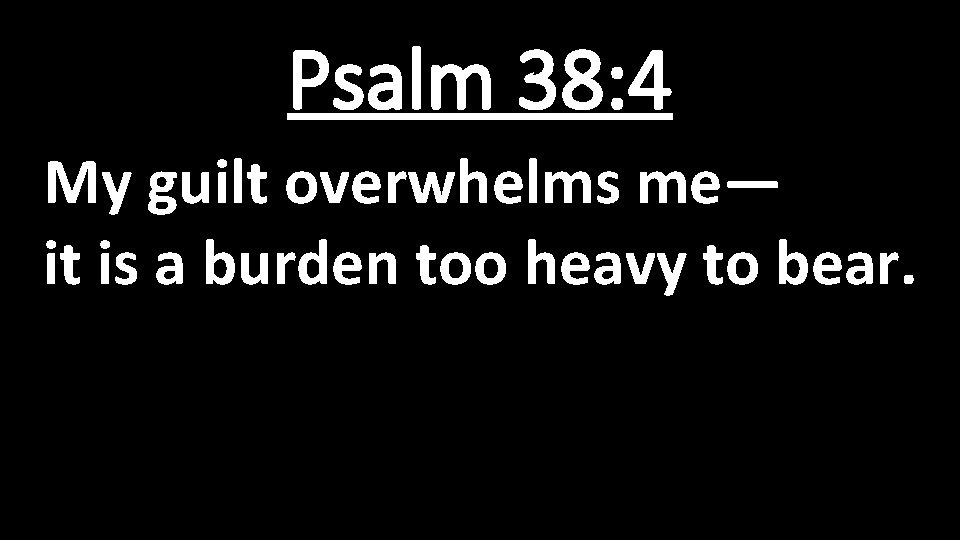 Psalm 38: 4 My guilt overwhelms me— it is a burden too heavy to