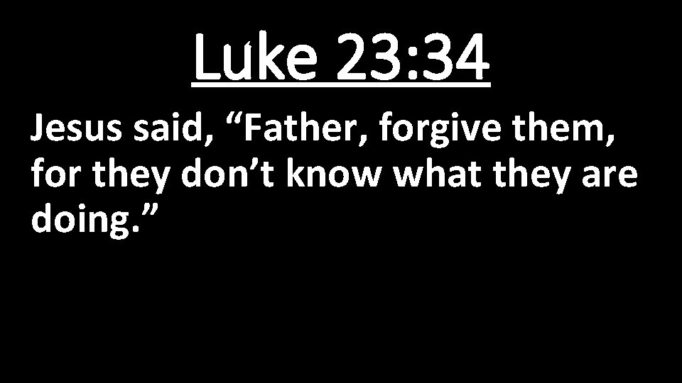 Luke 23: 34 Jesus said, “Father, forgive them, for they don’t know what they