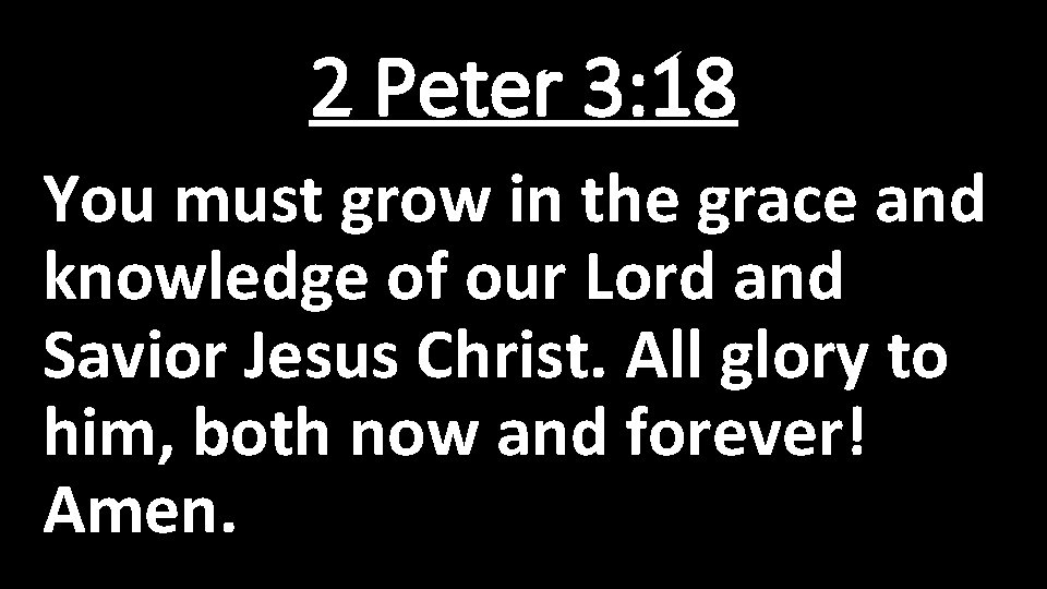 2 Peter 3: 18 You must grow in the grace and knowledge of our