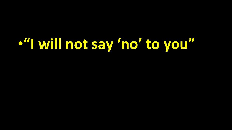  • “I will not say ‘no’ to you” 