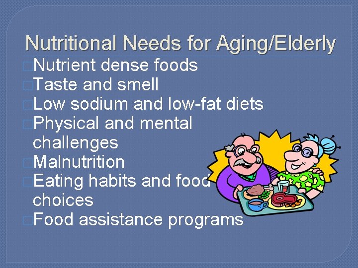 Nutritional Needs for Aging/Elderly �Nutrient dense foods �Taste and smell �Low sodium and low-fat