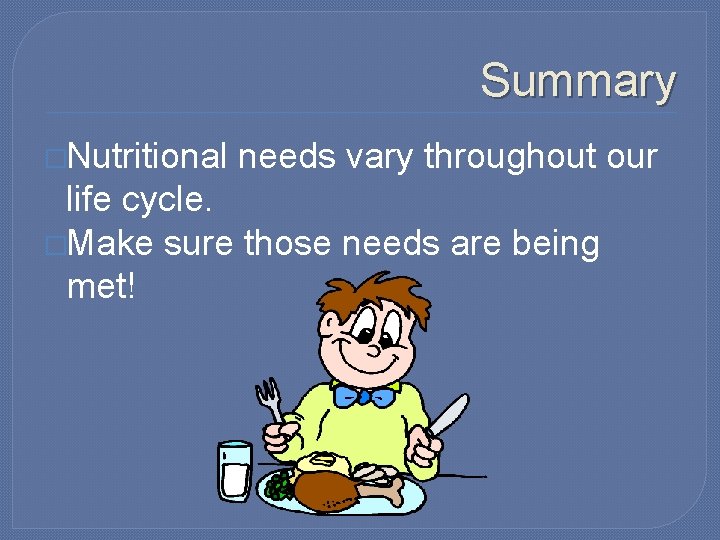 Summary �Nutritional needs vary throughout our life cycle. �Make sure those needs are being