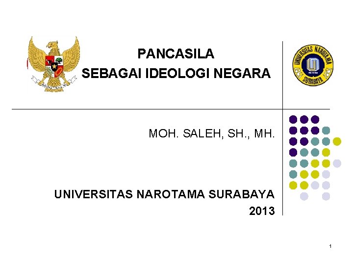 PANCASILA SEBAGAI IDEOLOGI NEGARA MOH. SALEH, SH. , MH. UNIVERSITAS NAROTAMA SURABAYA 2013 1