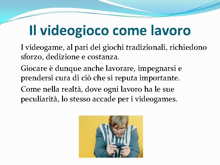 I videogame, al pari dei giochi tradizionali, richiedono sforzo, dedizione e costanza. Giocare I videogame, al pari dei giochi tradizionali, richiedono sforzo, dedizione e costanza. Giocare