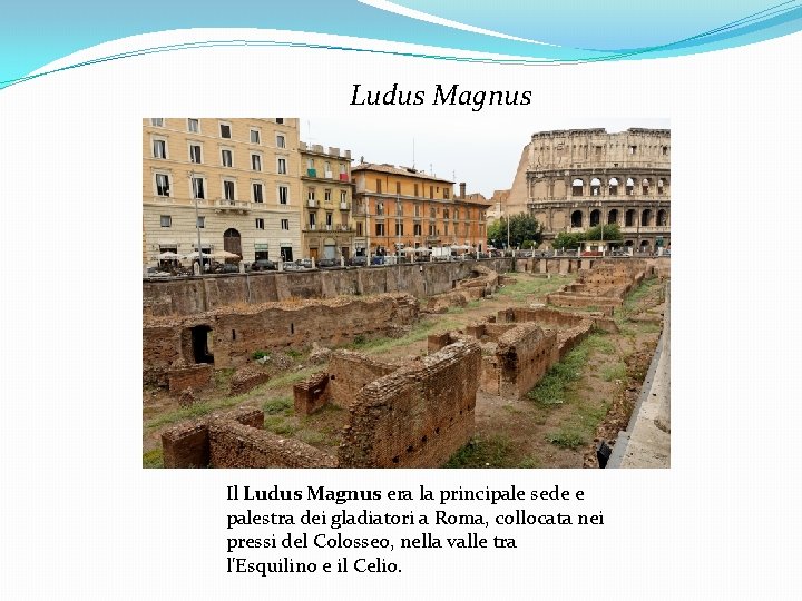 Ludus Magnus Il Ludus Magnus era la principale sede e palestra dei gladiatori a