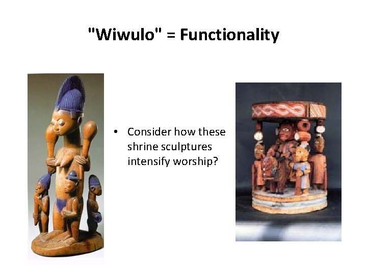 "Wiwulo" = Functionality • Consider how these shrine sculptures intensify worship? 