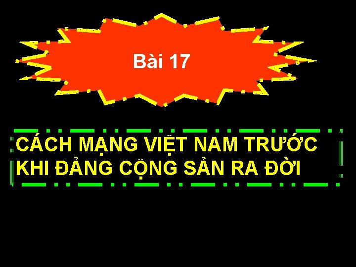 Bài 17 CÁCH MẠNG VIỆT NAM TRƯỚC KHI ĐẢNG CỘNG SẢN RA ĐỜI 