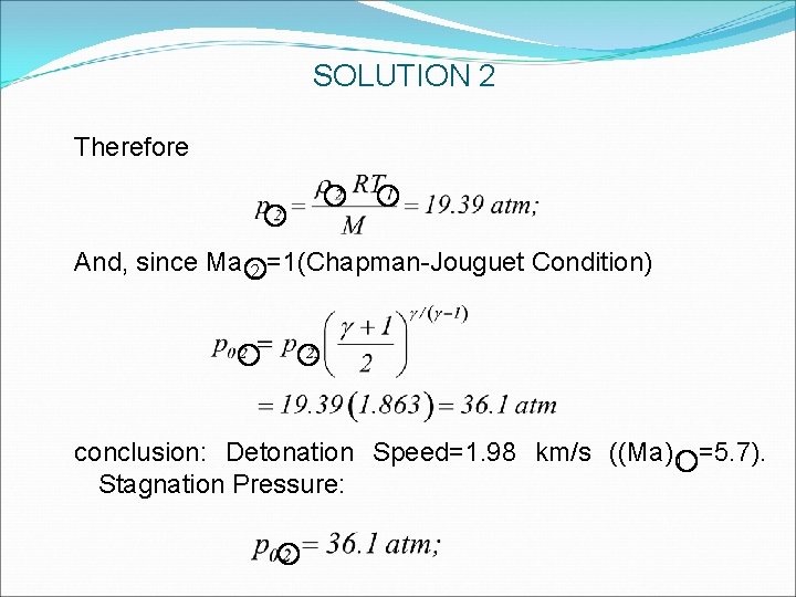 SOLUTION 2 Therefore And, since Ma 2 =1(Chapman-Jouguet Condition) conclusion: Detonation Speed=1. 98 km/s SOLUTION 2 Therefore And, since Ma 2 =1(Chapman-Jouguet Condition) conclusion: Detonation Speed=1. 98 km/s