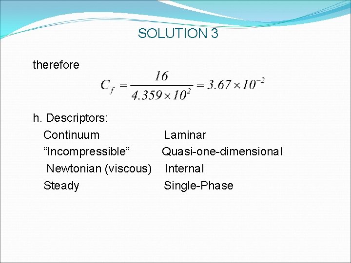 SOLUTION 3 therefore h. Descriptors: Continuum Laminar “Incompressible” Quasi-one-dimensional Newtonian (viscous) Internal Steady Single-Phase SOLUTION 3 therefore h. Descriptors: Continuum Laminar “Incompressible” Quasi-one-dimensional Newtonian (viscous) Internal Steady Single-Phase