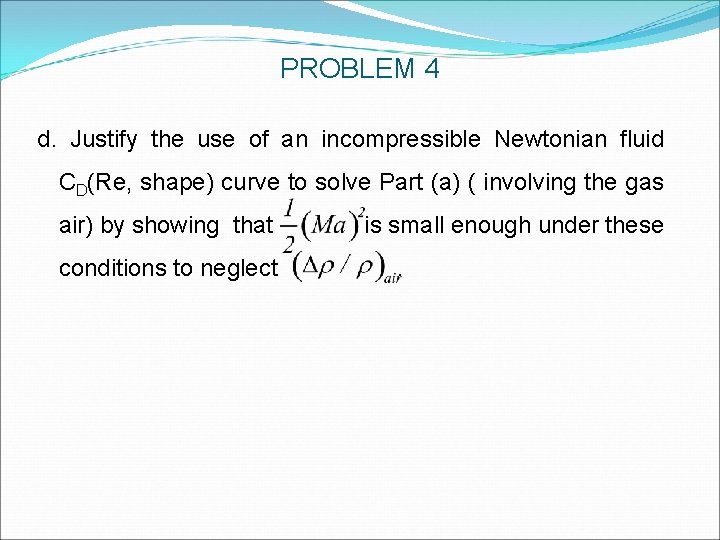 PROBLEM 4 d. Justify the use of an incompressible Newtonian fluid CD(Re, shape) curve PROBLEM 4 d. Justify the use of an incompressible Newtonian fluid CD(Re, shape) curve