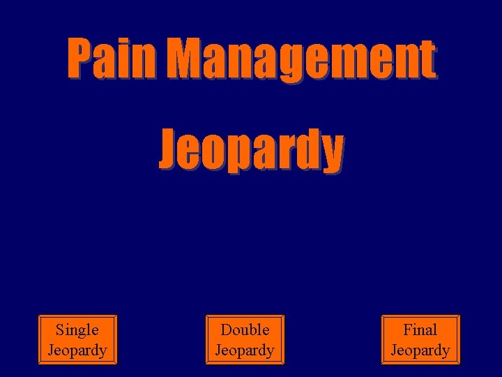 Pain Management Jeopardy Single Jeopardy Double Date Jeopardy Final Jeopardy 