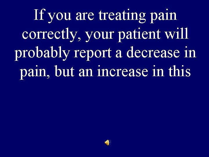 If you are treating pain correctly, your patient will probably report a decrease in