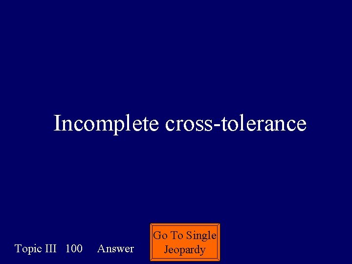Incomplete cross-tolerance Topic III 100 Answer Go To Single Jeopardy 