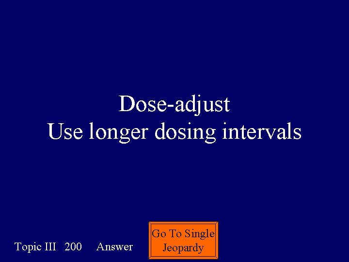 Dose-adjust Use longer dosing intervals Topic III 200 Answer Go To Single Jeopardy 
