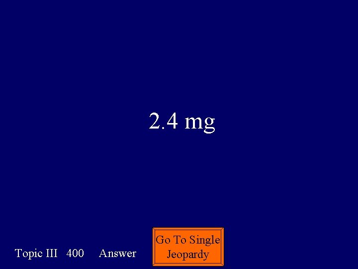 2. 4 mg Topic III 400 Answer Go To Single Jeopardy 