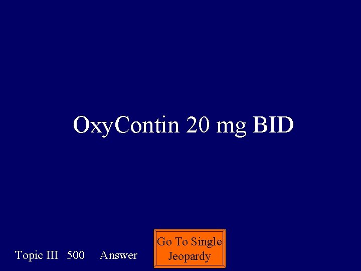 Oxy. Contin 20 mg BID Topic III 500 Answer Go To Single Jeopardy 