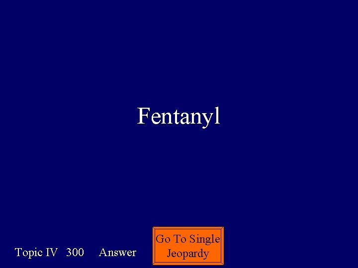 Fentanyl Topic IV 300 Answer Go To Single Jeopardy 